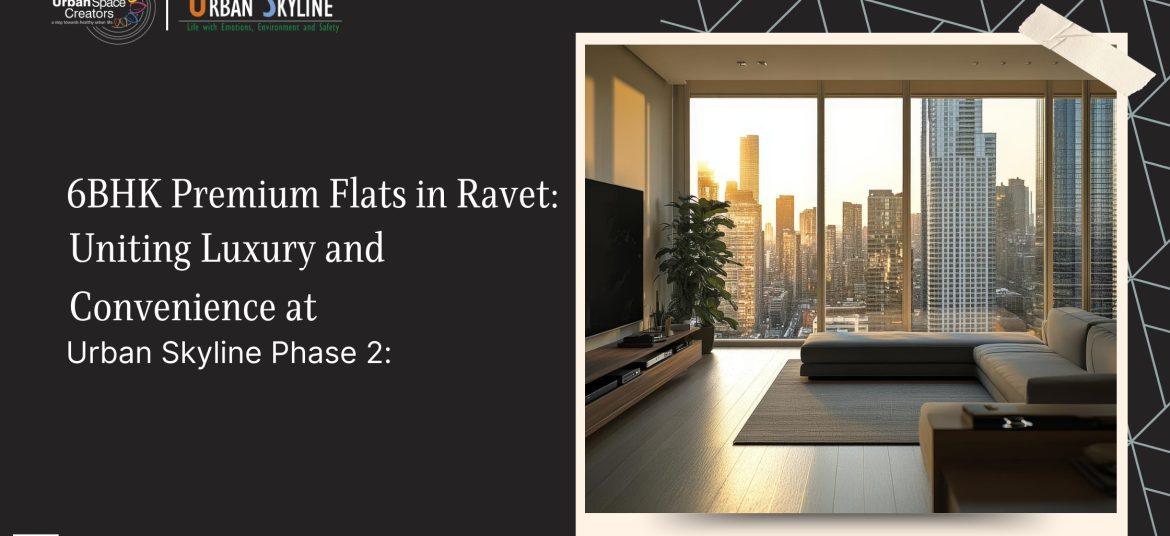 6 BHK Premium Flats in Ravet: Uniting Luxury and Convenience at Urban Skyline Phase 2